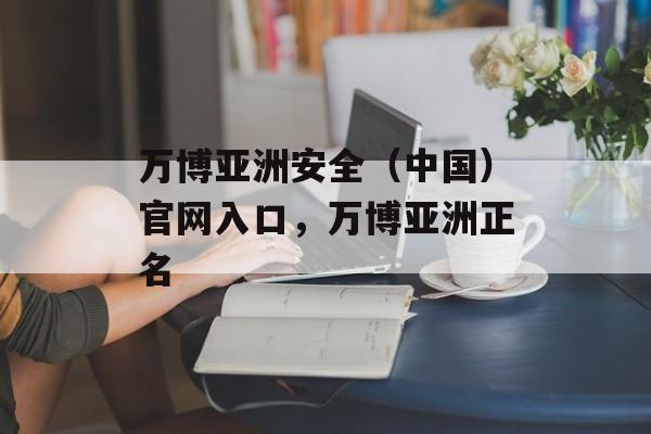 万博亚洲安全（中国）官网入口，万博亚洲正名