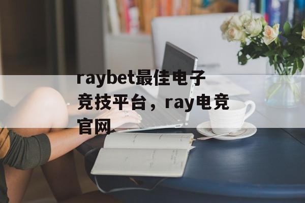 raybet最佳电子竞技平台，ray电竞官网