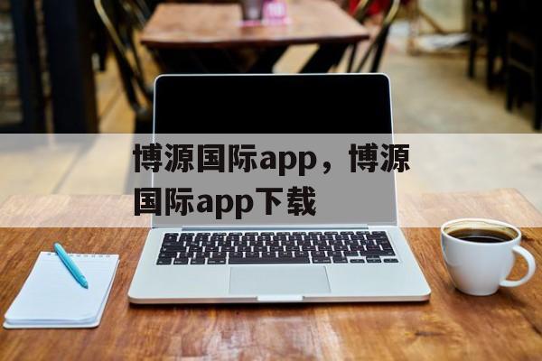 博源国际app，博源国际app下载