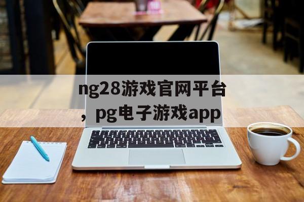 ng28游戏官网平台，pg电子游戏app