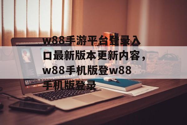 w88手游平台登录入口最新版本更新内容，w88手机版登w88手机版登录