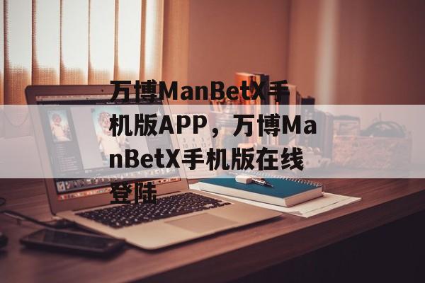 万博ManBetX手机版APP，万博ManBetX手机版在线登陆