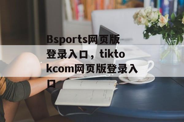 Bsports网页版登录入口，tiktokcom网页版登录入口