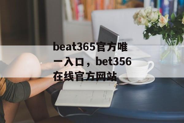 beat365官方唯一入口，bet356在线官方网站